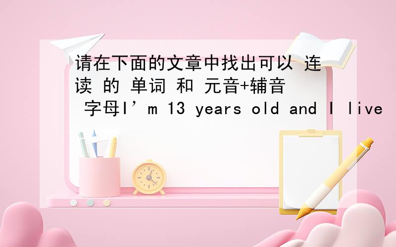 请在下面的文章中找出可以 连读 的 单词 和 元音+辅音 字母I’m 13 years old and I live in the city of Dongying.I study very well.I have a sister.Everyone loves us.But they often compare my brother with me.This makes me angry.I d