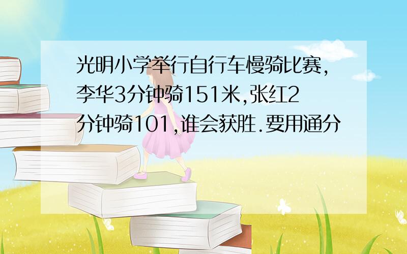 光明小学举行自行车慢骑比赛,李华3分钟骑151米,张红2分钟骑101,谁会获胜.要用通分