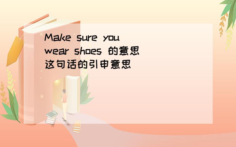 Make sure you wear shoes 的意思这句话的引申意思