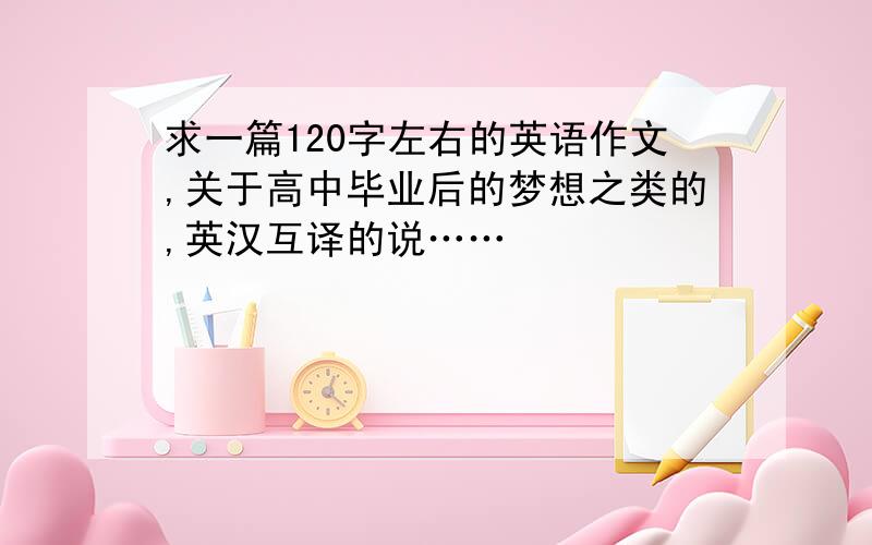 求一篇120字左右的英语作文,关于高中毕业后的梦想之类的,英汉互译的说……