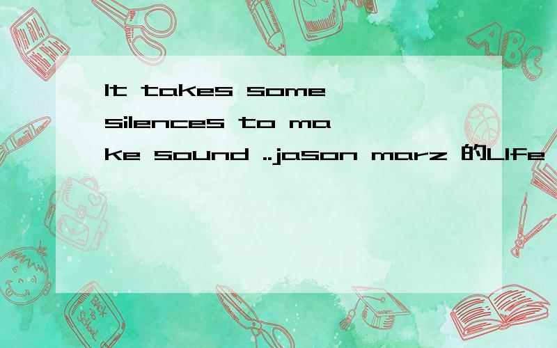 It takes some silences to make sound ..jason marz 的LIfe is wonderful 里面的