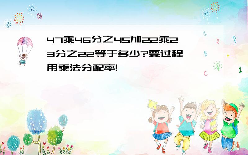 47乘46分之45加22乘23分之22等于多少?要过程,用乘法分配率!