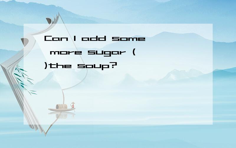 Can I add some more sugar ( )the soup?