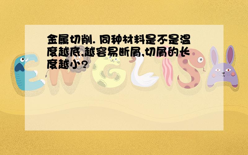 金属切削. 同种材料是不是温度越底,越容易断屑,切屑的长度越小?