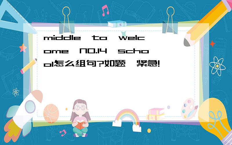 middle、to、welcome、NO.14、school怎么组句?如题,紧急!