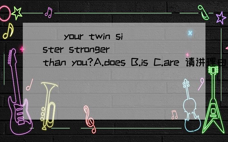 __your twin sister stronger than you?A.does B.is C.are 请讲理由