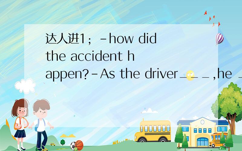 达人进1；-how did the accident happen?-As the driver___,he __ asleepA.drove;was fallingB.was driving;was fallingC.was driving;fellD.drives;falls2.when the owner ran out__ the street.the young man had already disappeared among the people.A.into B.