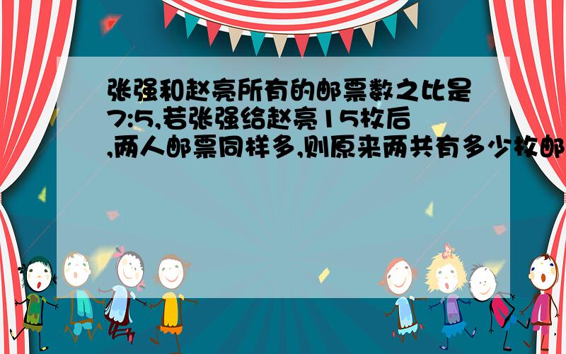 张强和赵亮所有的邮票数之比是7:5,若张强给赵亮15枚后,两人邮票同样多,则原来两共有多少枚邮票?