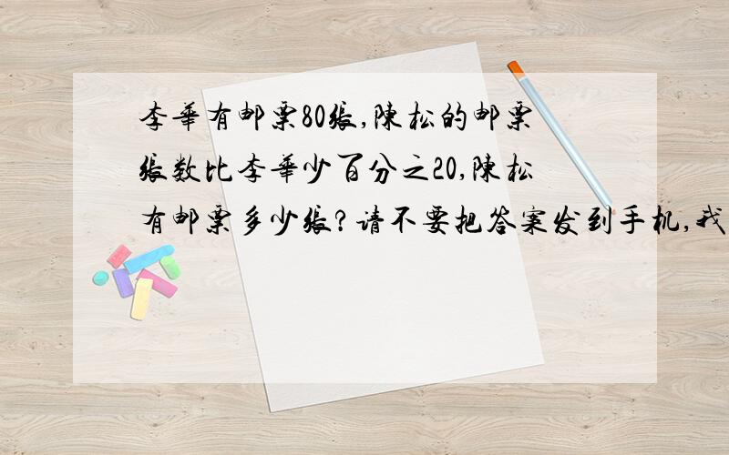 李华有邮票80张,陈松的邮票张数比李华少百分之20,陈松有邮票多少张?请不要把答案发到手机,我手机停机了,收不到