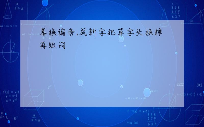 幕换偏旁,成新字把草字头换掉再组词