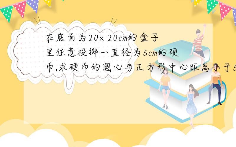 在底面为20×20cm的盒子里任意投掷一直径为5cm的硬币,求硬币的圆心与正方形中心距离小于5cm的概率.