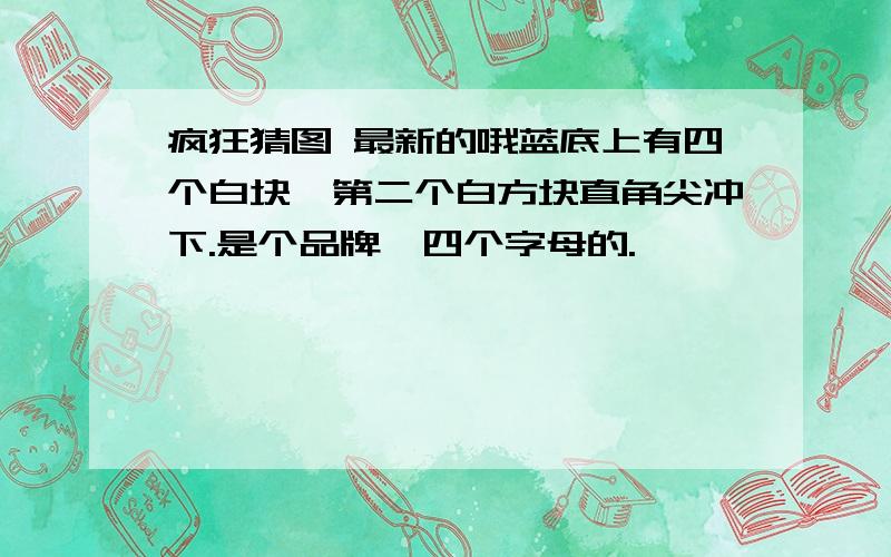 疯狂猜图 最新的哦蓝底上有四个白块,第二个白方块直角尖冲下.是个品牌,四个字母的.