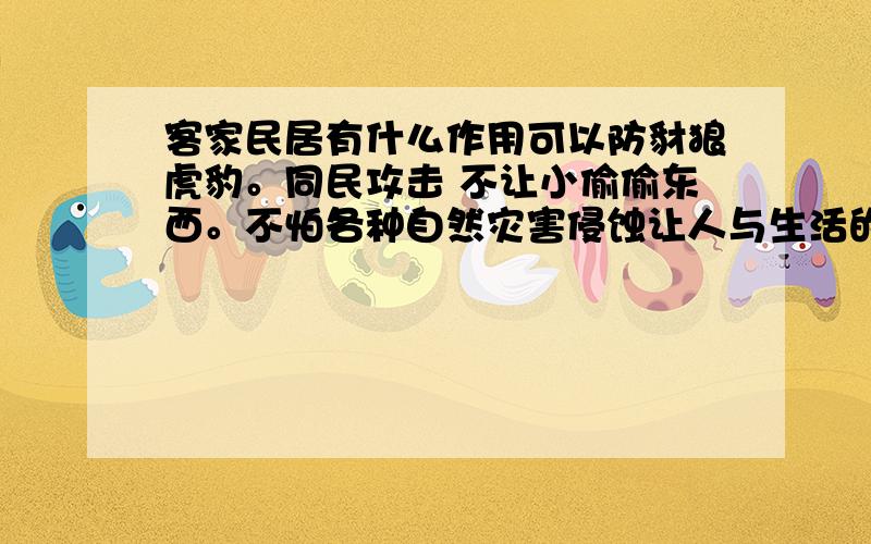 客家民居有什么作用可以防豺狼虎豹。同民攻击 不让小偷偷东西。不怕各种自然灾害侵蚀让人与生活的红红火火。不再流浪谢谢采纳还可以多多问+_+