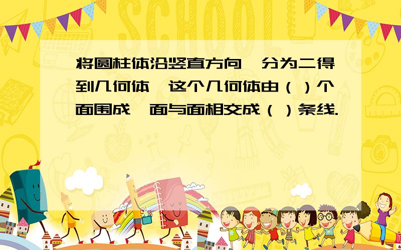 将圆柱体沿竖直方向一分为二得到几何体,这个几何体由（）个面围成,面与面相交成（）条线.