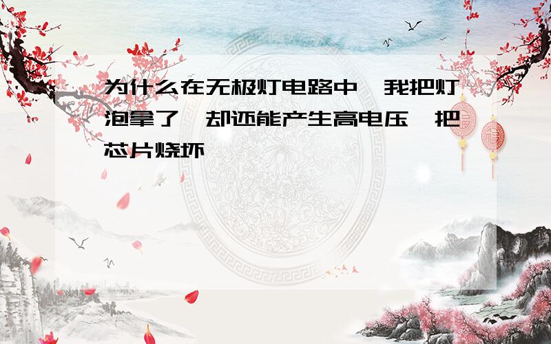 为什么在无极灯电路中,我把灯泡拿了,却还能产生高电压,把芯片烧坏