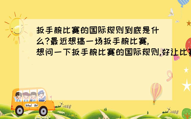 扳手腕比赛的国际规则到底是什么?最近想搞一场扳手腕比赛,想问一下扳手腕比赛的国际规则,好让比赛公平一点