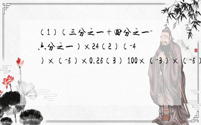 （1）（三分之一+四分之一－六分之一）×24（2）（-4）×（-5）×0.25（3） 100×（-3）×（-5）×0.01(4) （九分之一－六分之一-十八分之一）×36（5） （四分之一－二分之一－八分之一）×128（6）