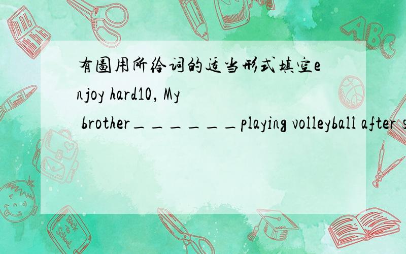 有图用所给词的适当形式填空enjoy hard10，My brother______playing volleyball after school.11，Bob works very ______ .He's a good student.