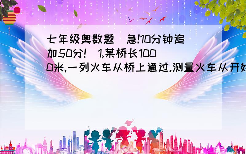 七年级奥数题（急!10分钟追加50分!）1,某桥长1000米,一列火车从桥上通过.测量火车从开始上桥到完全过桥共用1分钟,整列火车在桥上时间为40秒.求火车的长度与速度.2,根据有关规定,企业单位