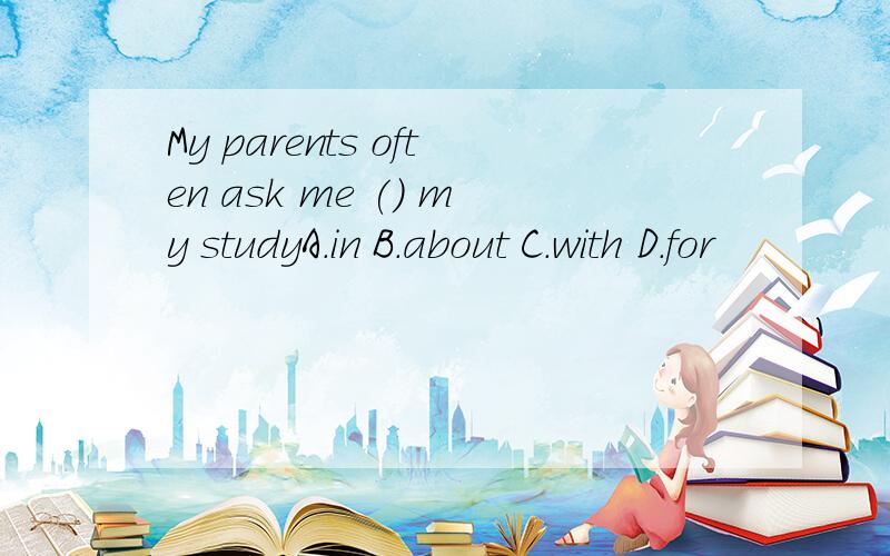 My parents often ask me () my studyA.in B.about C.with D.for