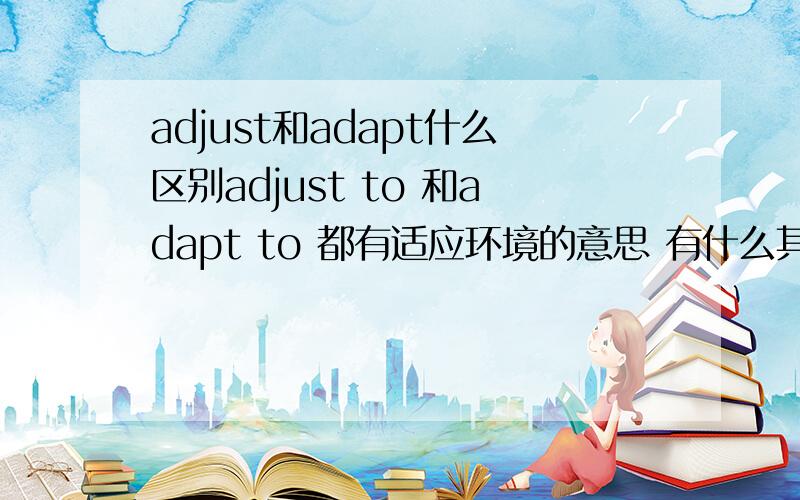 adjust和adapt什么区别adjust to 和adapt to 都有适应环境的意思 有什么其他的区别吗?