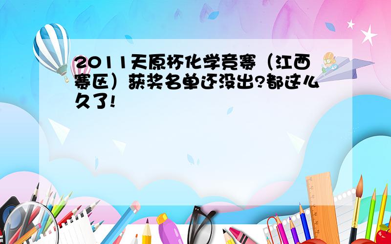 2011天原杯化学竞赛（江西赛区）获奖名单还没出?都这么久了!