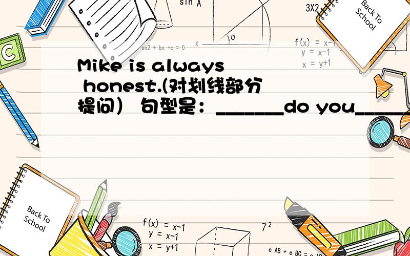 Mike is always honest.(对划线部分提问） 句型是：_______do you_______ _______Mike?