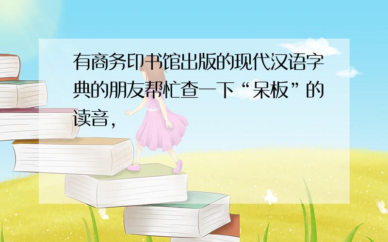 有商务印书馆出版的现代汉语字典的朋友帮忙查一下“呆板”的读音,