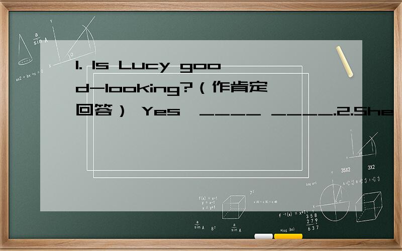 1. Is Lucy good-looking?（作肯定回答） Yes,____ ____.2.She likes to go to the movies on Sundays.（改为一般疑问句并作肯定回答） —____ she ____ to go to the movies on Sundays? —Yes,____ ____.3.Mr Green is [a little heavy].(对