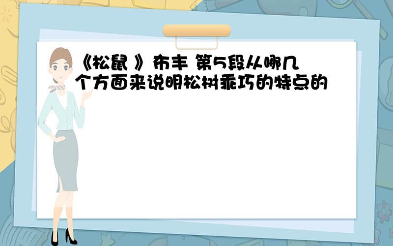 《松鼠 》布丰 第5段从哪几个方面来说明松树乖巧的特点的