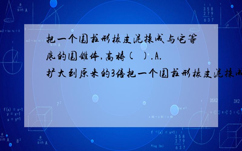 把一个圆柱形橡皮泥揉成与它等底的圆锥体,高将( ).A.扩大到原来的3倍把一个圆柱形橡皮泥揉成与它等底的圆锥体,高将( ).A.扩大到原来的3倍 B.缩小到原来的3分之1 C.扩大到原来的6倍 D.缩小到