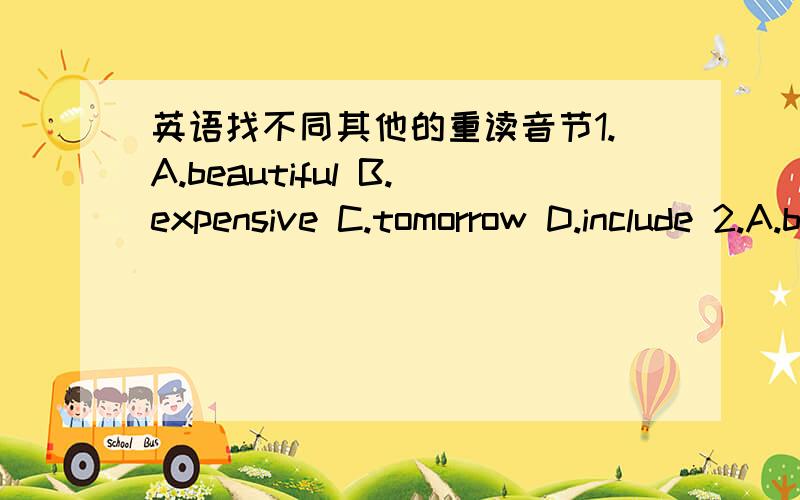 英语找不同其他的重读音节1.A.beautiful B.expensive C.tomorrow D.include 2.A.between B.enjoy C.October D.wonderful 3.A.quarter B.pratise C.meeting D.weekend 4.A.activity B.important C.energy D.material