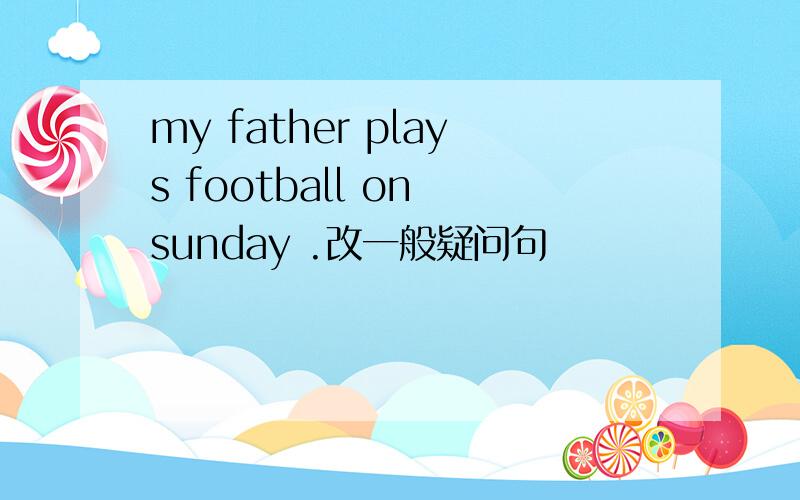 my father plays football on sunday .改一般疑问句