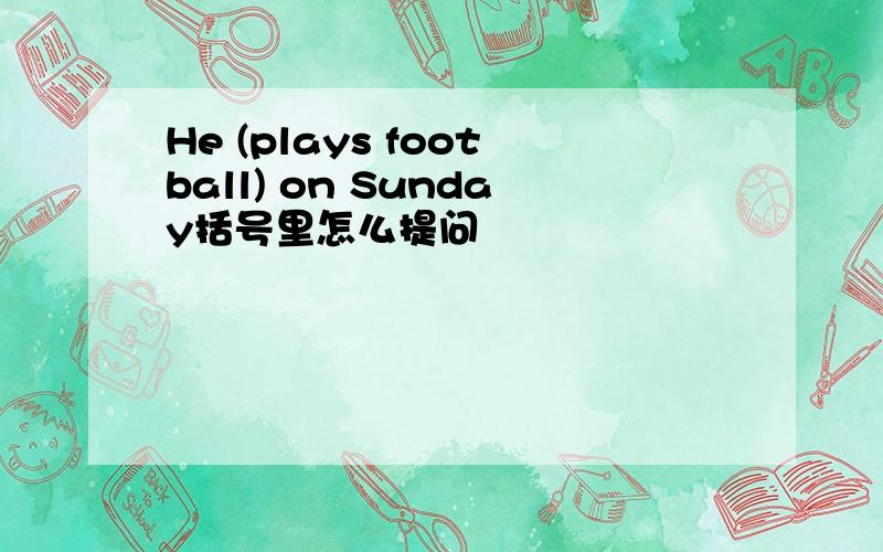 He (plays football) on Sunday括号里怎么提问