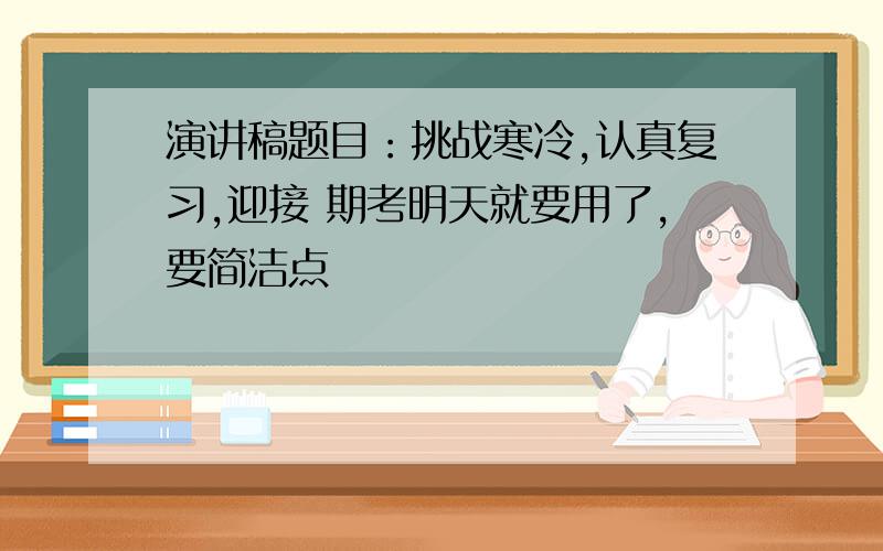 演讲稿题目：挑战寒冷,认真复习,迎接 期考明天就要用了,要简洁点