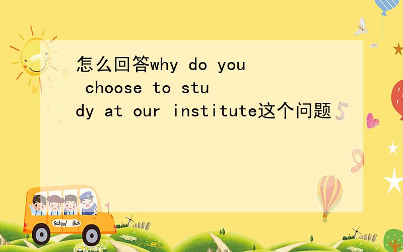 怎么回答why do you choose to study at our institute这个问题