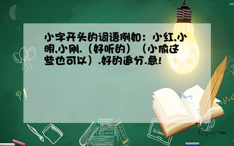 小字开头的词语例如：小红,小明,小刚.（好听的）（小偷这些也可以）.好的追分.急!