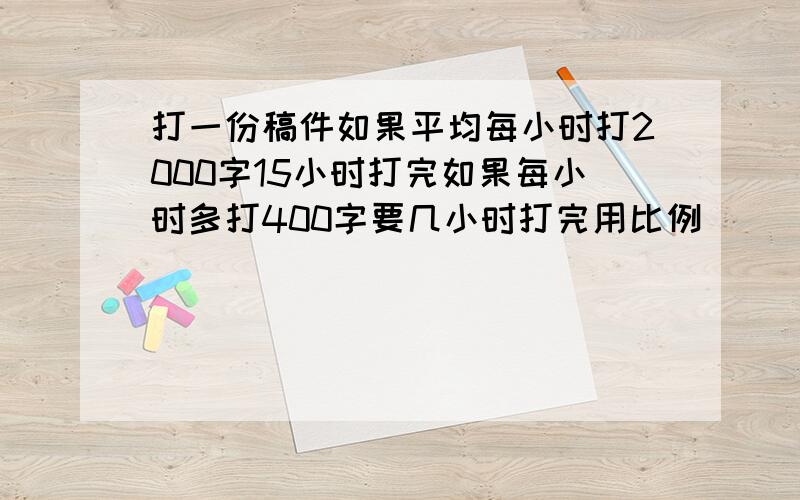 打一份稿件如果平均每小时打2000字15小时打完如果每小时多打400字要几小时打完用比例