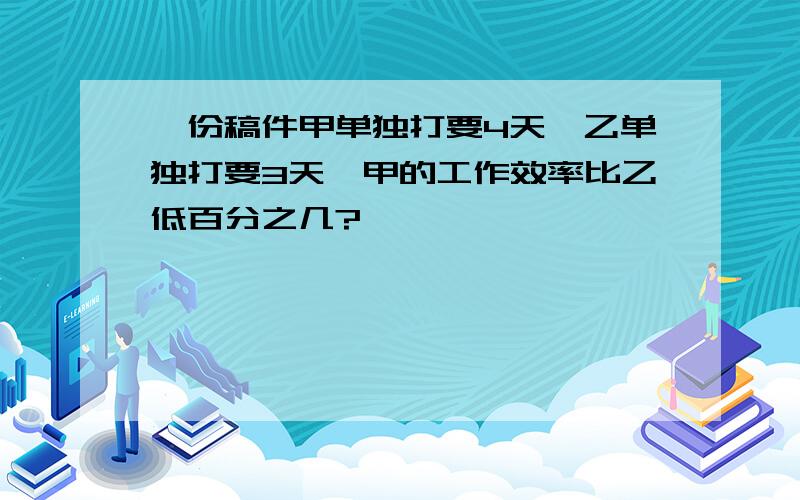 一份稿件甲单独打要4天,乙单独打要3天,甲的工作效率比乙低百分之几?