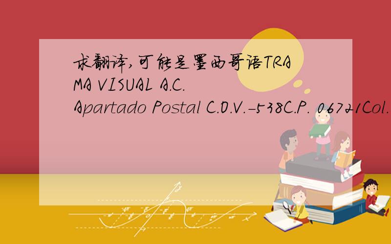 求翻译,可能是墨西哥语TRAMA VISUAL A.C.Apartado Postal C.O.V.-538C.P. 06721Col. DoctoresDelegación CuauhtémocMéxico, D.F.