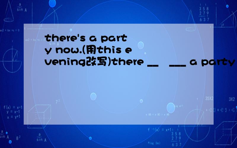 there's a party now.(用this evening改写)there __   ___ a party this evening.