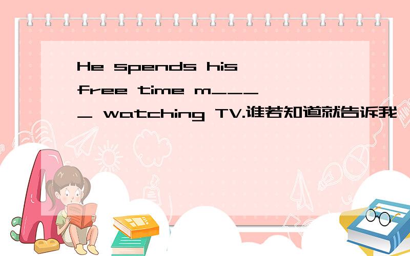 He spends his free time m____ watching TV.谁若知道就告诉我,