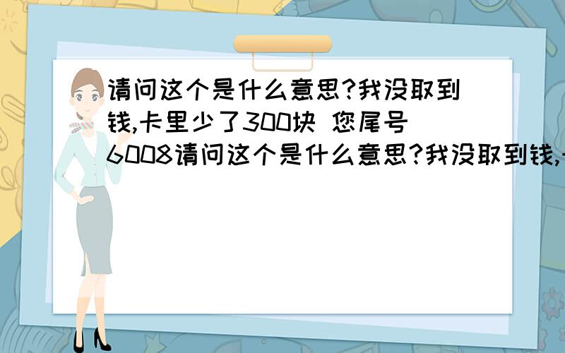 请问这个是什么意思?我没取到钱,卡里少了300块 您尾号6008请问这个是什么意思?我没取到钱,卡里少了300块               您尾号6008的储蓄卡账户5月25日16时0分向韩彬彬电子现金圈存支出人民币300