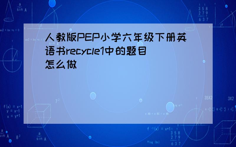 人教版PEP小学六年级下册英语书recycle1中的题目怎么做