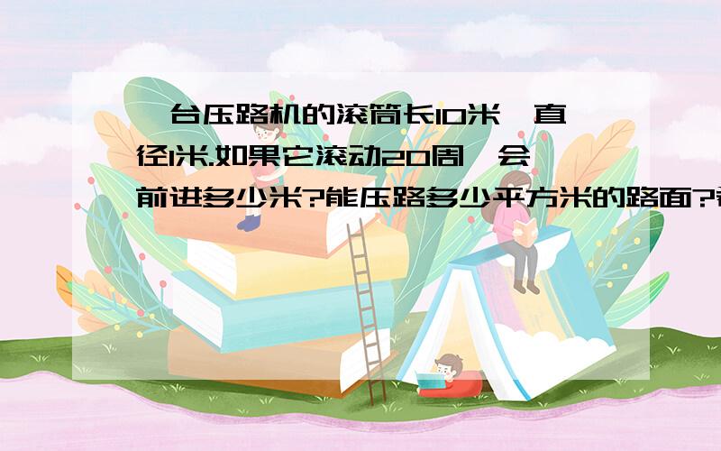 一台压路机的滚筒长10米,直径1米.如果它滚动20周,会前进多少米?能压路多少平方米的路面?希望在12小时内能给我一个正确答案,