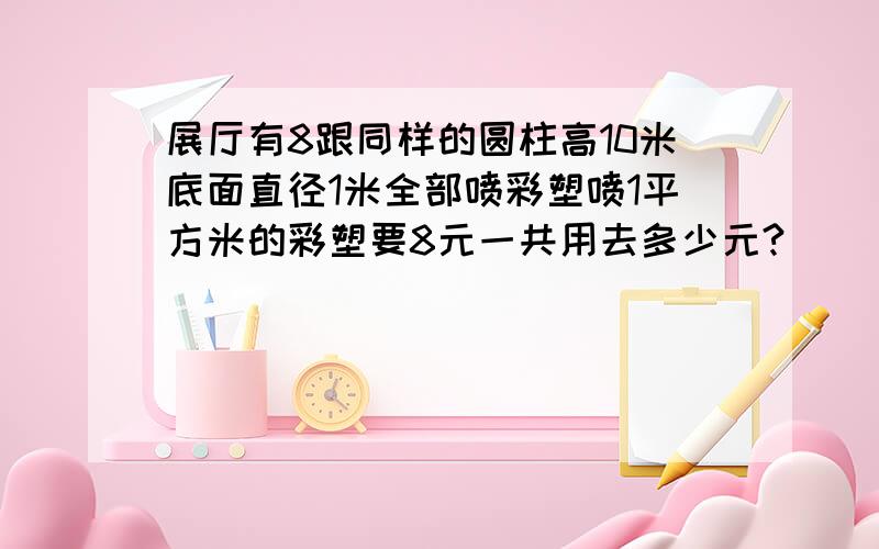 展厅有8跟同样的圆柱高10米底面直径1米全部喷彩塑喷1平方米的彩塑要8元一共用去多少元?