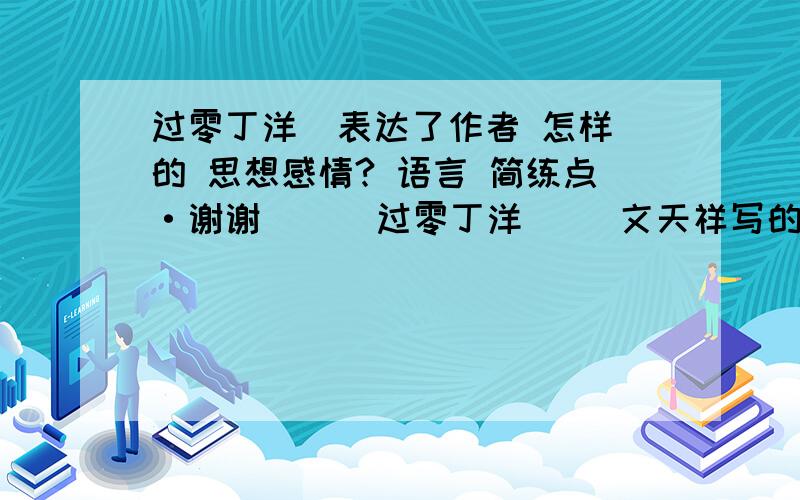 过零丁洋  表达了作者 怎样的 思想感情? 语言 简练点·谢谢      过零丁洋     文天祥写的··· 表达了作者 怎样的 思想感情? 语言 简练点·