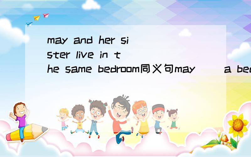 may and her sister live in the same bedroom同义句may( )a bedroom( )her sister除了shares可以填has吗那个……如果不可以的话告诉下问什么