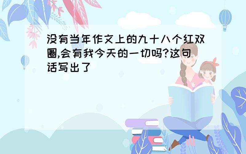 没有当年作文上的九十八个红双圈,会有我今天的一切吗?这句话写出了_______