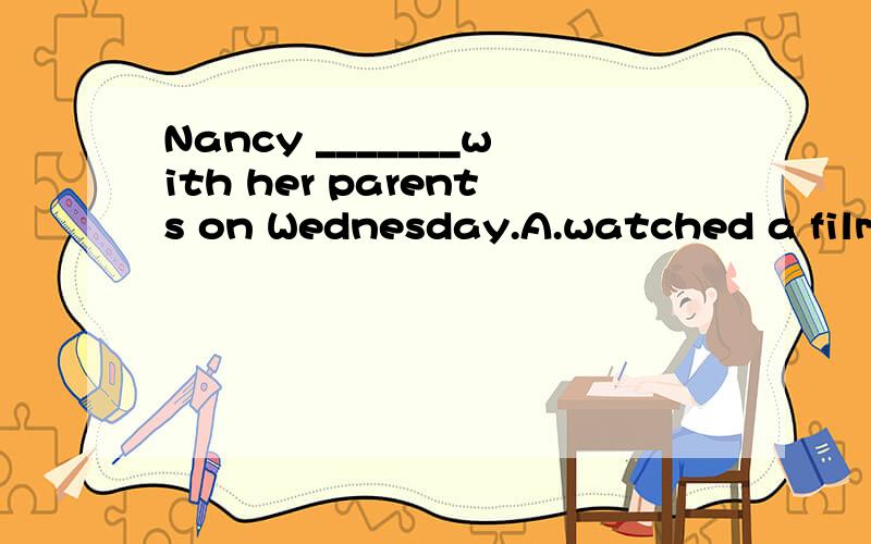 Nancy _______with her parents on Wednesday.A.watched a film B.visitsd a film